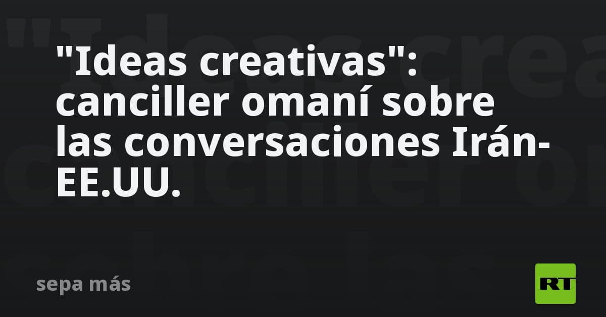 Omán vislumbra 'ideas creativas' para destrabar el diálogo entre Irán y Estados Unidos